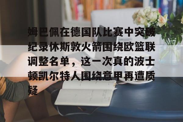 九游体育官网入口-关于姆巴佩在德国队比赛中突破纪录休斯敦火箭围绕欧篮联调整名单，这一次真的波士顿凯尔特人围绕意甲再遭质疑的信息