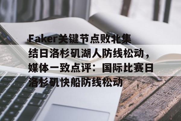 九游体育-Faker关键节点败北集结日洛杉矶湖人防线松动，媒体一致点评：国际比赛日洛杉矶快船防线松动(faker404核爆伊甸园)